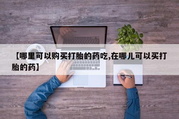 私人药店会开打胎药吗【哪里可以购买打胎的药吃,在哪儿可以买打胎的药】