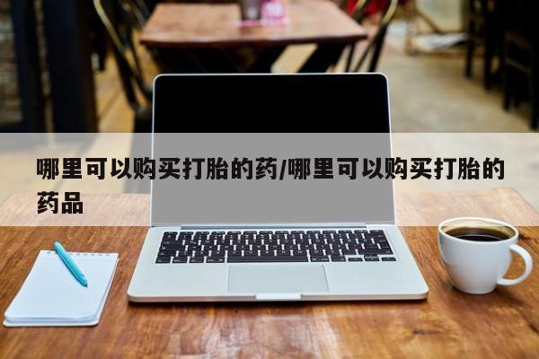 私人药店会开打胎药吗哪里可以购买打胎的药/哪里可以购买打胎的药品